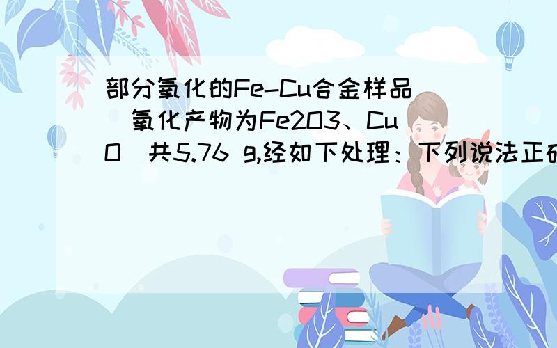 部分氧化的Fe-Cu合金样品（氧化产物为Fe2O3、CuO）共5.76 g,经如下处理：下列说法正确的是A．滤液A中的阳离子为Fe2+、Fe3+、H+ B．样品中Fe元素的质量为2.24 gC．样品中CuO的质量为4.0 g D．V=336mL图