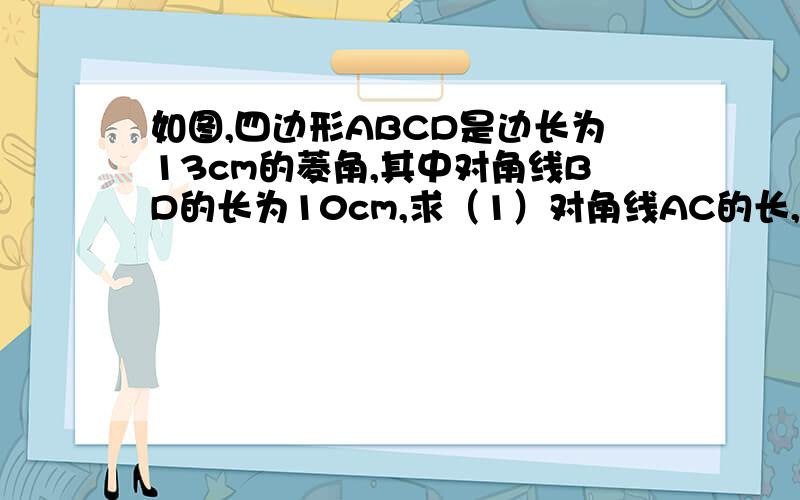 如图,四边形ABCD是边长为13cm的菱角,其中对角线BD的长为10cm,求（1）对角线AC的长,（2）菱形的面积