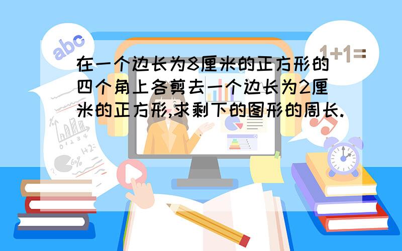 在一个边长为8厘米的正方形的四个角上各剪去一个边长为2厘米的正方形,求剩下的图形的周长.