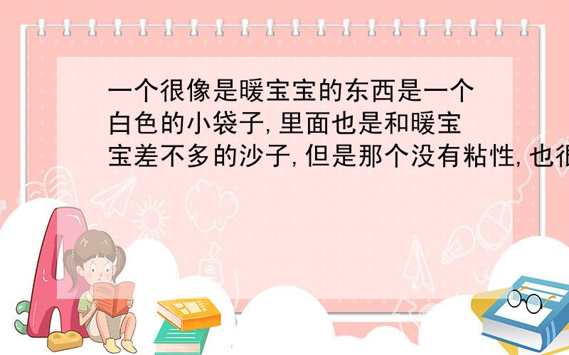 一个很像是暖宝宝的东西是一个白色的小袋子,里面也是和暖宝宝差不多的沙子,但是那个没有粘性,也很暖和,一次性的,可以放在口袋里面,但是贴不到身上.这个是什么啊?我想买,但不知道是什