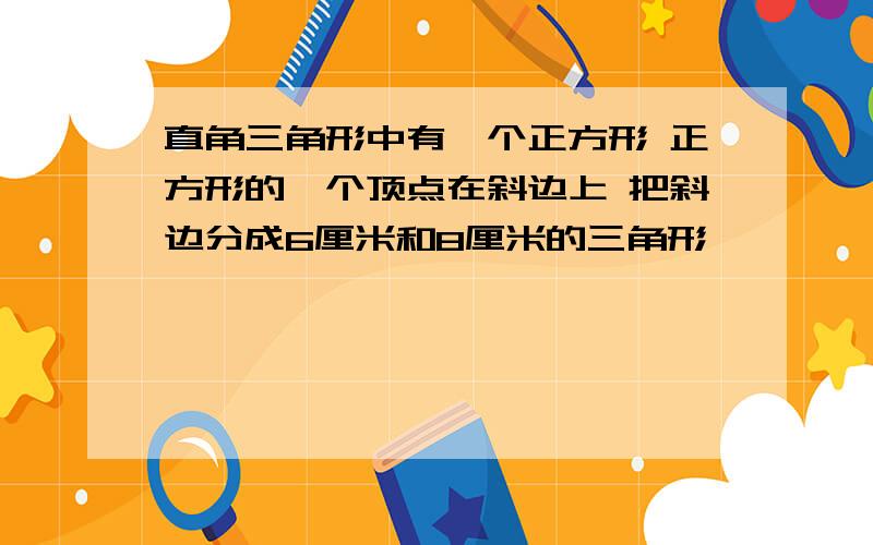 直角三角形中有一个正方形 正方形的一个顶点在斜边上 把斜边分成6厘米和8厘米的三角形