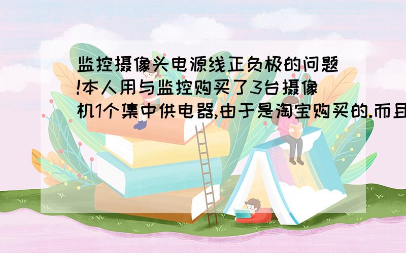 监控摄像头电源线正负极的问题!本人用与监控购买了3台摄像机1个集中供电器,由于是淘宝购买的.而且也是第一次安装,在正负极上请高手指点一下!商家说,摄像头的电源线是分正负极的.纯黑