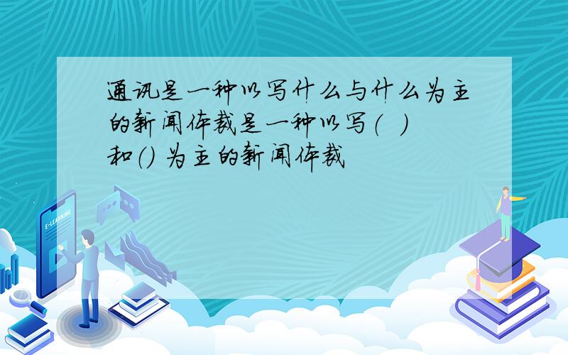 通讯是一种以写什么与什么为主的新闻体裁是一种以写（  ）和（） 为主的新闻体裁