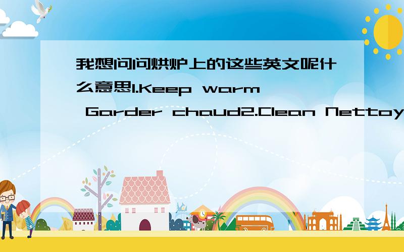 我想问问烘炉上的这些英文呢什么意思1.Keep warm Garder chaud2.Clean Nettoyer 3.Start time Heure de depart 4.Clock Horloge 5.Timer on/off Annuler 6.Bake Cuire7.Speed bake Cuisson rapide8.Nettoyage Speed clean9.Bake time Temps de cuisson