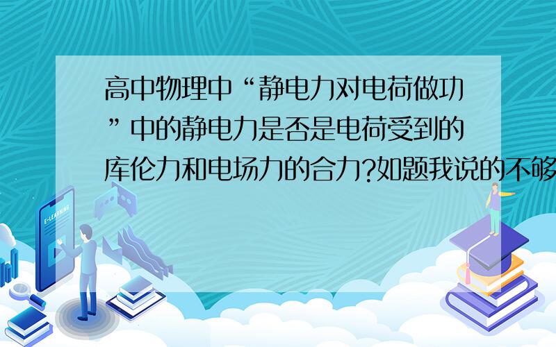 高中物理中“静电力对电荷做功”中的静电力是否是电荷受到的库伦力和电场力的合力?如题我说的不够准确该电荷A（电荷量+q）位于匀强电场中（场强E），另有一固定的电荷B对它有库伦力F