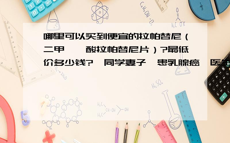 哪里可以买到便宜的拉帕替尼（二甲苯磺酸拉帕替尼片）?最低价多少钱?一同学妻子罹患乳腺癌,医生推荐使用拉帕替尼（二甲苯磺酸拉帕替尼片）治疗,但医院报价有点承受不起,听说香港谁