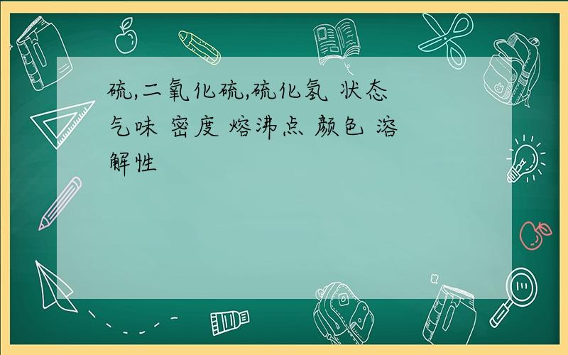 硫,二氧化硫,硫化氢 状态 气味 密度 熔沸点 颜色 溶解性