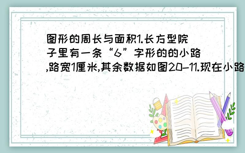 图形的周长与面积1.长方型院子里有一条“6”字形的的小路,路宽1厘米,其余数据如图20-11.现在小路上铺满转,其余地方种草,那么砖地的周长及面积个是多少?2.一根铁丝长12厘米,能围成几种长