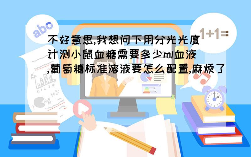 不好意思,我想问下用分光光度计测小鼠血糖需要多少ml血液,葡萄糖标准溶液要怎么配置,麻烦了