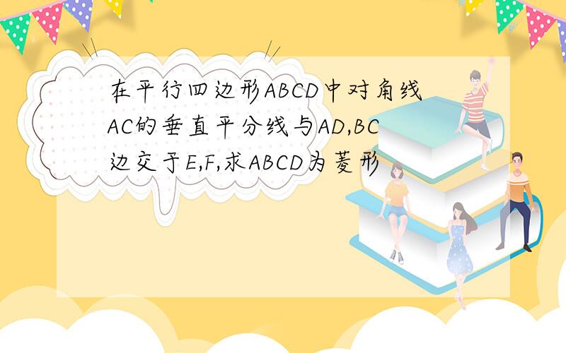 在平行四边形ABCD中对角线AC的垂直平分线与AD,BC边交于E,F,求ABCD为菱形