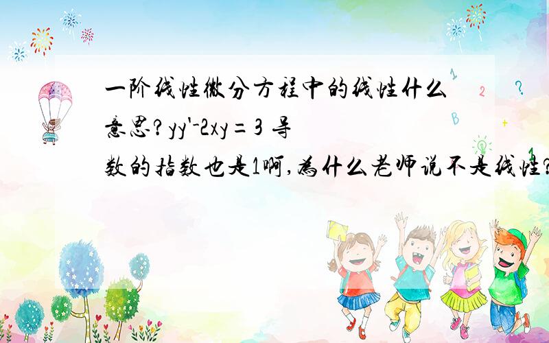 一阶线性微分方程中的线性什么意思?yy'-2xy=3 导数的指数也是1啊,为什么老师说不是线性?y'-cosy=1老师也说是非线性的,y'的系数也是常数啊；还有：求方程ydx+(x-y^3)dy=0的通解答案第一句话是这