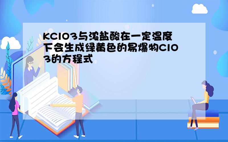 KClO3与浓盐酸在一定温度下会生成绿黄色的易爆物ClO3的方程式