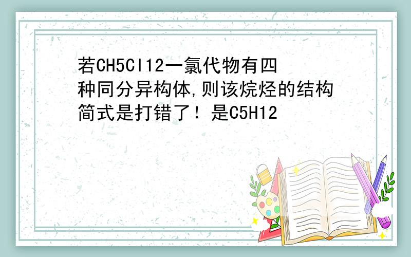 若CH5Cl12一氯代物有四种同分异构体,则该烷烃的结构简式是打错了！是C5H12