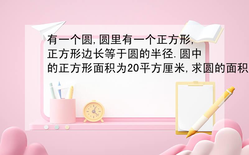 有一个圆,圆里有一个正方形,正方形边长等于圆的半径.圆中的正方形面积为20平方厘米,求圆的面积.这题目有一提示,观察圆的半径与正方形边长的关系,再想想它们的面积公式.拜托各位啦~~（