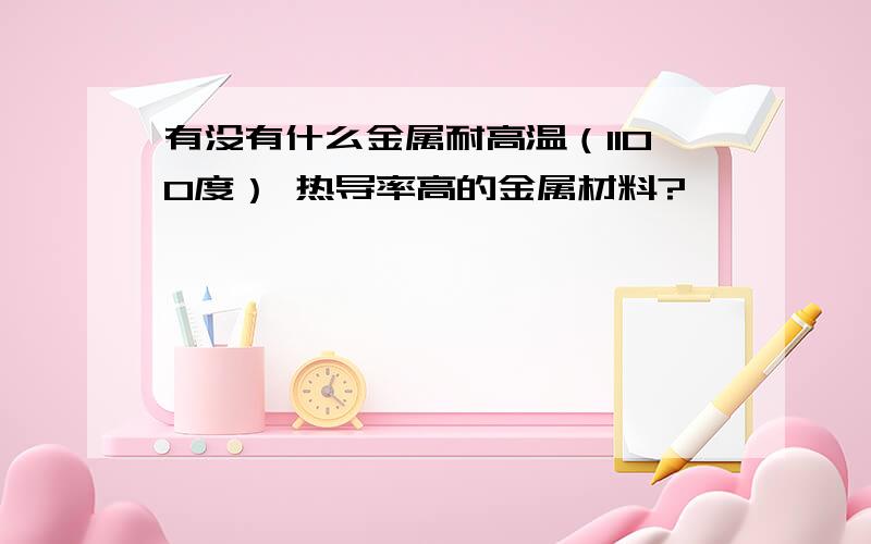 有没有什么金属耐高温（1100度） 热导率高的金属材料?