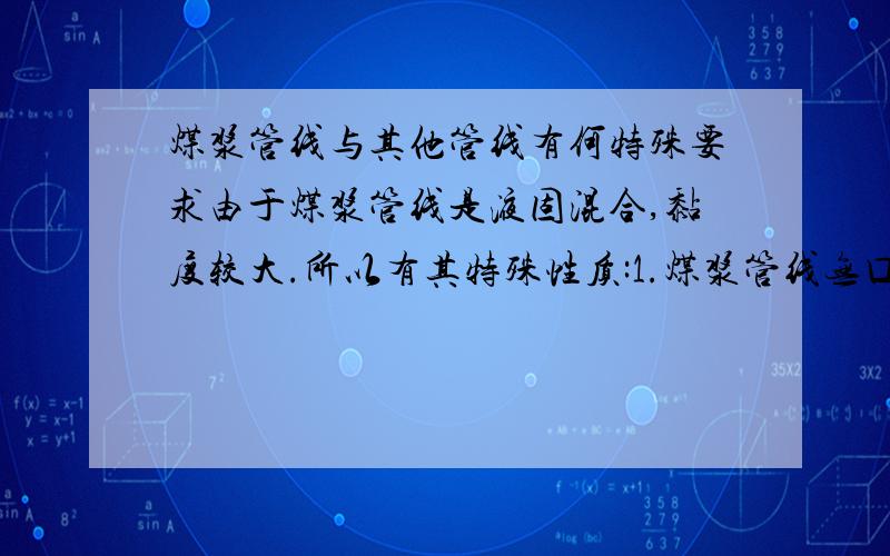 煤浆管线与其他管线有何特殊要求由于煤浆管线是液固混合,黏度较大.所以有其特殊性质:1.煤浆管线无口袋.2.煤浆管线使用长半径弯头.