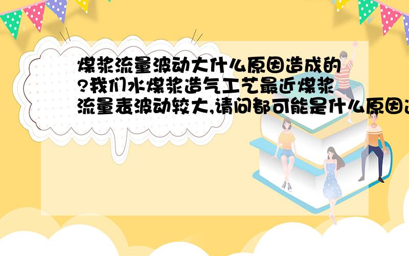 煤浆流量波动大什么原因造成的?我们水煤浆造气工艺最近煤浆流量表波动较大,请问都可能是什么原因造成的?