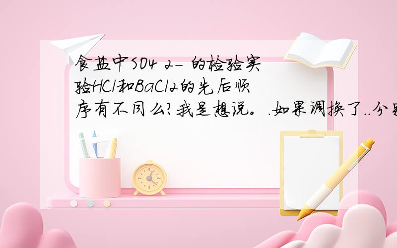 食盐中SO4 2- 的检验实验HCl和BaCl2的先后顺序有不同么?我是想说。.如果调换了..分别会有什么情况捏/