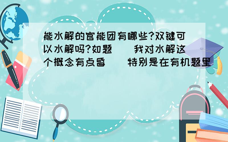 能水解的官能团有哪些?双键可以水解吗?如题．．我对水解这个概念有点昏．．特别是在有机题里