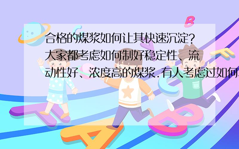 合格的煤浆如何让其快速沉淀?大家都考虑如何制好稳定性、流动性好、浓度高的煤浆.有人考虑过如何将合格的大量煤浆快速的沉淀吗?