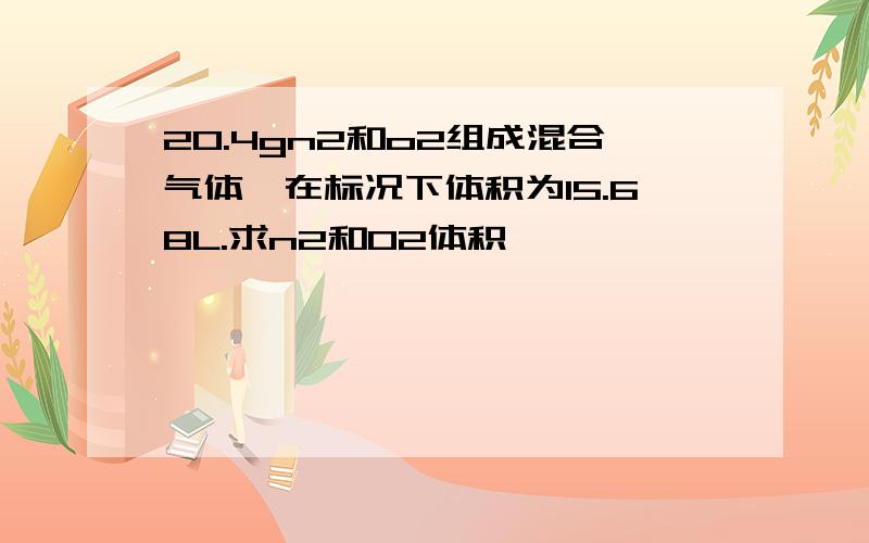 20.4gn2和o2组成混合气体,在标况下体积为15.68L.求n2和O2体积