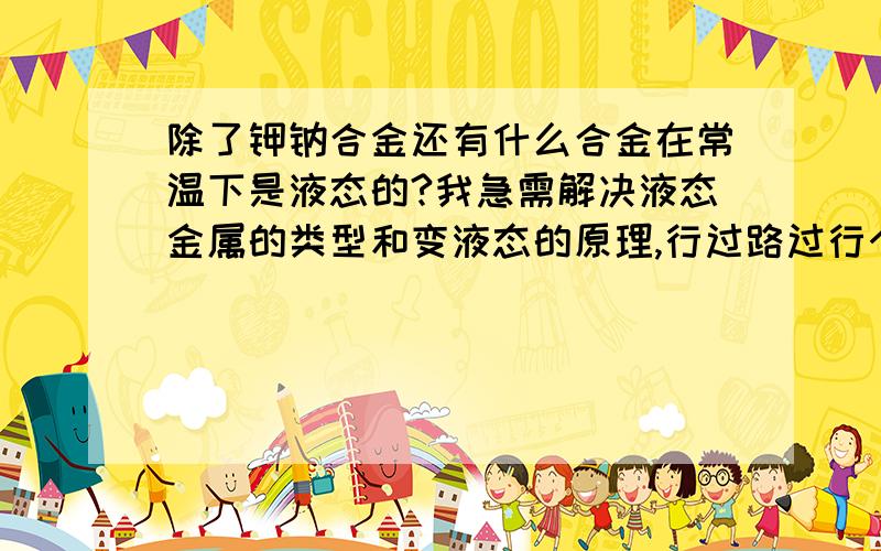 除了钾钠合金还有什么合金在常温下是液态的?我急需解决液态金属的类型和变液态的原理,行过路过行个方便,解决一下……感激不尽……但因实际需要可否来点有深度和广度的答案?最好是有