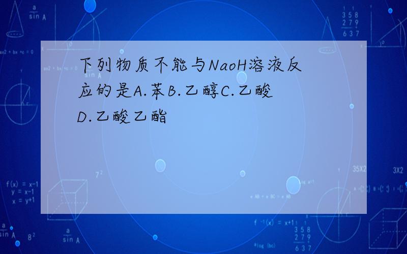 下列物质不能与NaoH溶液反应的是A.苯B.乙醇C.乙酸D.乙酸乙酯