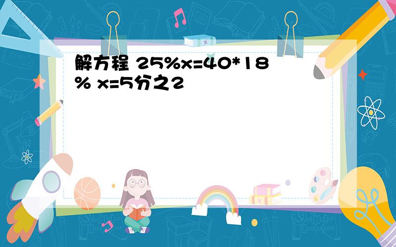 解方程 25%x=40*18% x=5分之2