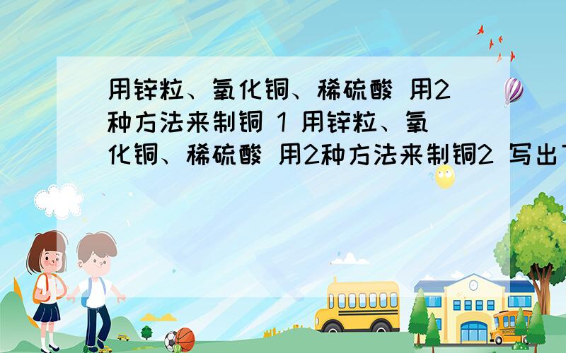 用锌粒、氧化铜、稀硫酸 用2种方法来制铜 1 用锌粒、氧化铜、稀硫酸 用2种方法来制铜2 写出下列个步变化的化学式C→ CO2→ Na2CO3→ NaOH →NaCl3 有图