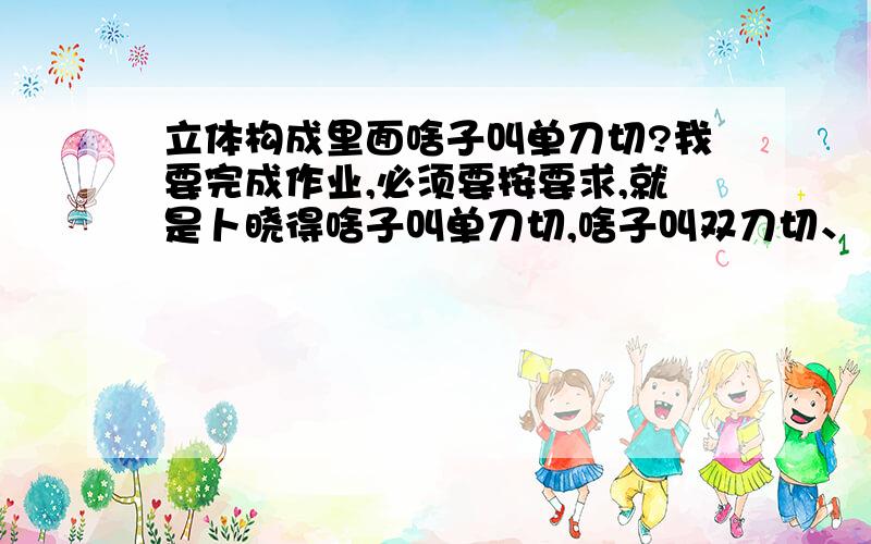 立体构成里面啥子叫单刀切?我要完成作业,必须要按要求,就是卜晓得啥子叫单刀切,啥子叫双刀切、