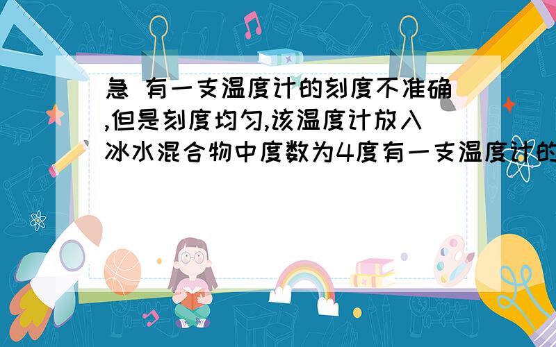 急 有一支温度计的刻度不准确,但是刻度均匀,该温度计放入冰水混合物中度数为4度有一支温度计的刻度不准确,但是刻度均匀,该温度计放入冰水混合物中度数为4度,放入沸水中度数为96度,现