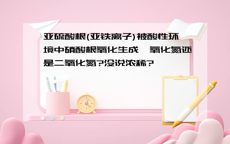 亚硫酸根(亚铁离子)被酸性环境中硝酸根氧化生成一氧化氮还是二氧化氮?没说浓稀?