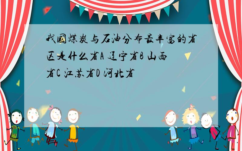 我国煤炭与石油分布最丰富的省区是什么省A 辽宁省B 山西省C 江苏省D 河北省