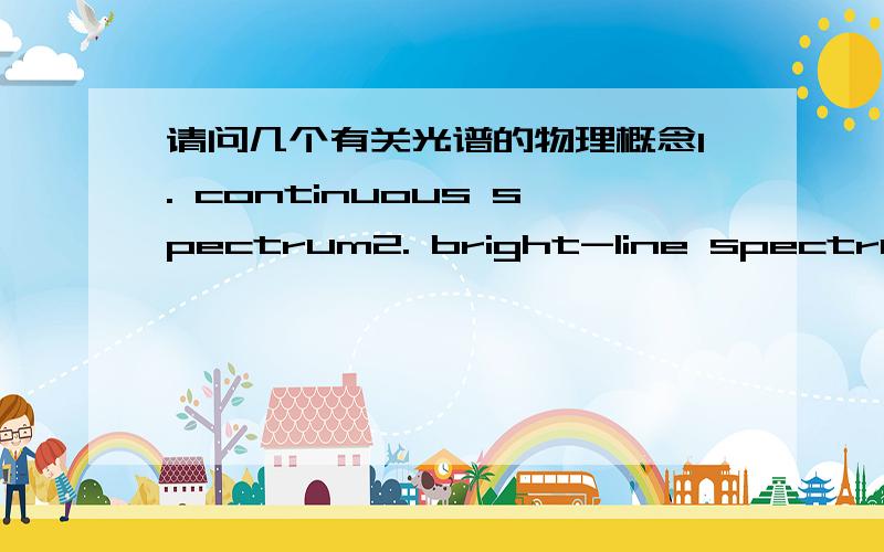 请问几个有关光谱的物理概念1. continuous spectrum2. bright-line spectrum3. characteristic spectrum4. dark-line spectrum5. Fraunholer lines