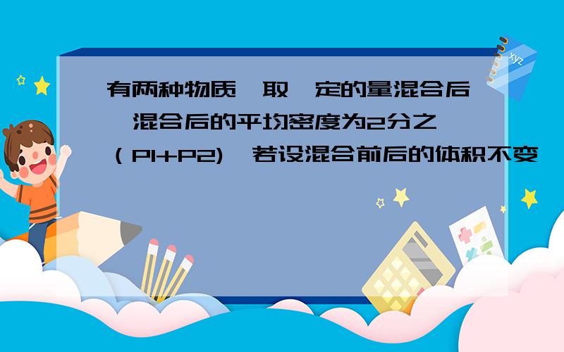 有两种物质,取一定的量混合后,混合后的平均密度为2分之一（P1+P2),若设混合前后的体积不变,求这两种物质的密度之比,我想问的是,混合前后体积不变是什么意思,混合前后体积当然不变,不是