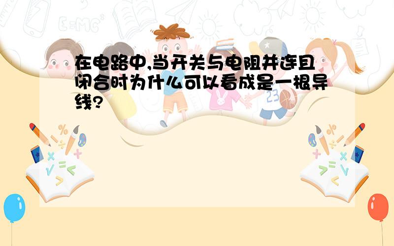 在电路中,当开关与电阻并连且闭合时为什么可以看成是一根导线?