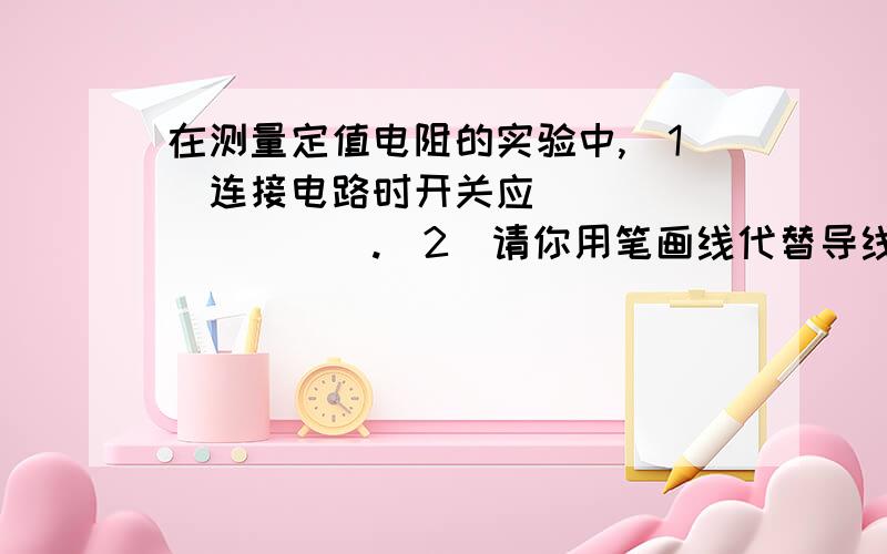 在测量定值电阻的实验中,（1）连接电路时开关应__________.（2）请你用笔画线代替导线,将图25中的实如上在测量定值电阻的实验中,（1）连接电路时开关应__________.（2）请你用笔画线代替导线