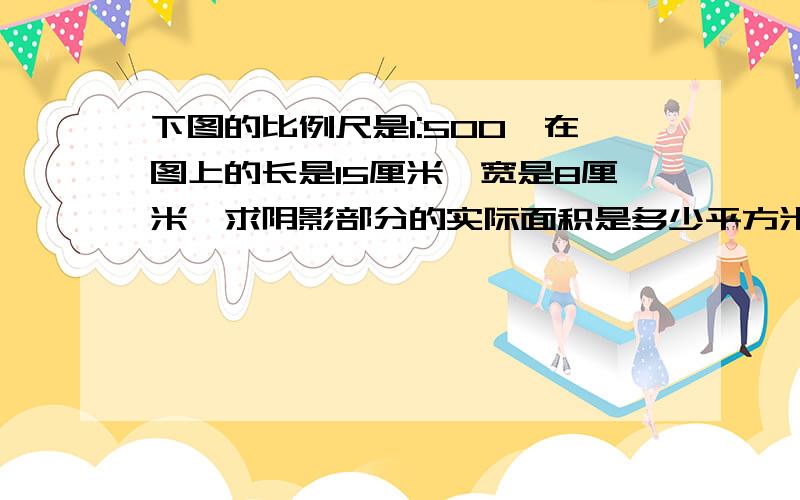 下图的比例尺是1:500,在图上的长是15厘米,宽是8厘米,求阴影部分的实际面积是多少平方米?