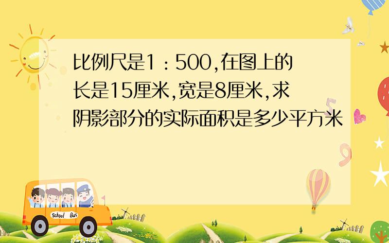 比例尺是1：500,在图上的长是15厘米,宽是8厘米,求阴影部分的实际面积是多少平方米