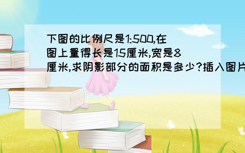 下图的比例尺是1:500,在图上量得长是15厘米,宽是8厘米,求阴影部分的面积是多少?插入图片 一个长方形两边是三角形中间一个大三角形..告诉我怎么把图片传到这里。等我把图片传过来之后。