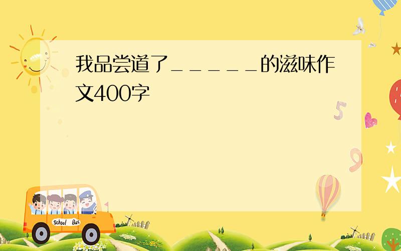 我品尝道了_____的滋味作文400字