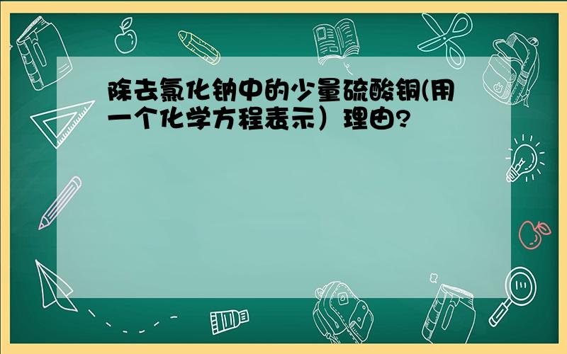 除去氯化钠中的少量硫酸铜(用一个化学方程表示）理由?