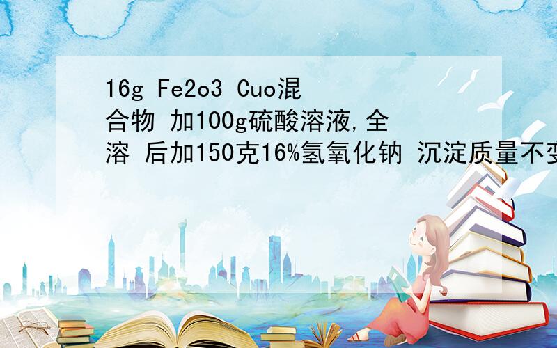 16g Fe2o3 Cuo混合物 加100g硫酸溶液,全溶 后加150克16%氢氧化钠 沉淀质量不变.算硫酸溶液质量分数化学竞赛试题