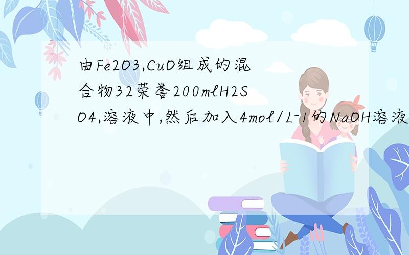 由Fe2O3,CuO组成的混合物32荣誉200mlH2SO4,溶液中,然后加入4mol/L-1的NaOH溶液,开始唔沉淀产生,随着NaO由Fe2O3,CuO组成的混合物32荣誉200mlH2SO4,溶液中,然后加入4mol/L-1的NaOH溶液,开始无沉淀产生,随着NaOH