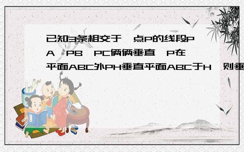 已知3条相交于一点P的线段PA、PB、PC俩俩垂直,P在平面ABC外PH垂直平面ABC于H,则垂足H是三角形ABC的垂心