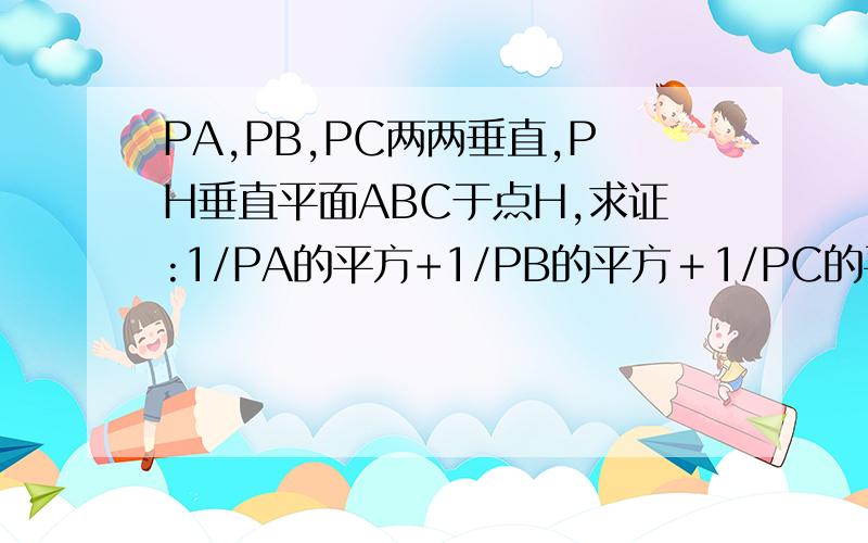PA,PB,PC两两垂直,PH垂直平面ABC于点H,求证:1/PA的平方+1/PB的平方＋1/PC的平方=1/PH的平方P是三角形ABC所在平面外一点,PA,PB,PC两两垂直,PH垂直平面ABC于点H,求证：1/PA的平方+1/PB的平方＋1/PC的平方=1/P