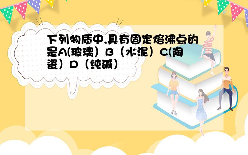 下列物质中,具有固定熔沸点的是A(玻璃）B（水泥）C(陶瓷）D（纯碱）