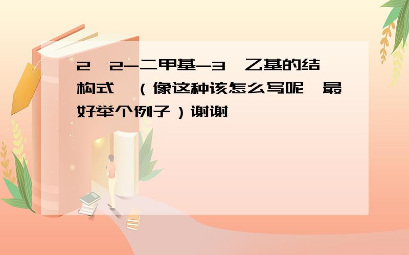 2,2-二甲基-3一乙基的结构式,（像这种该怎么写呢,最好举个例子）谢谢,