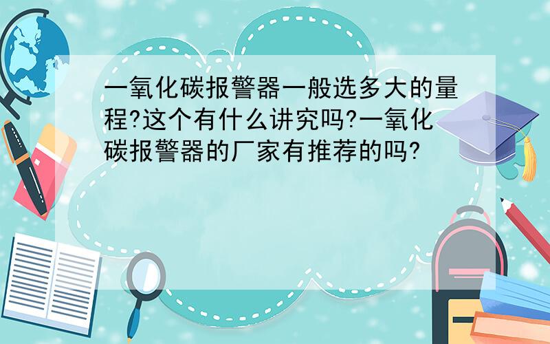 一氧化碳报警器一般选多大的量程?这个有什么讲究吗?一氧化碳报警器的厂家有推荐的吗?