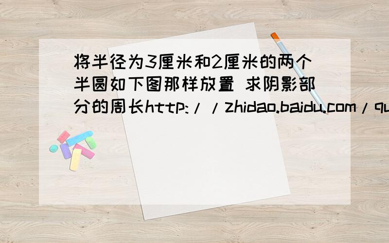 将半径为3厘米和2厘米的两个半圆如下图那样放置 求阴影部分的周长http://zhidao.baidu.com/question/13282不对不对 怎么回事 网址是http://zhidao.baidu.com/question/132828290.html